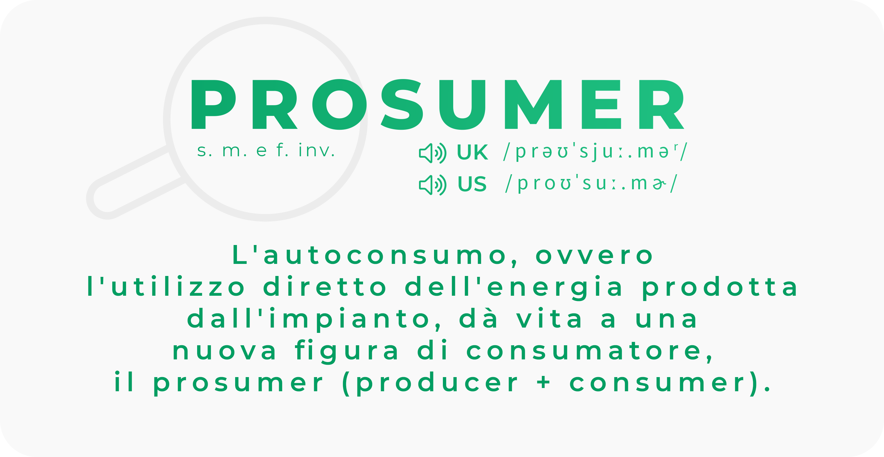 Prosumer: L'autoconsumo, ovvero l'utilizzo diretto dell'energia prodotta dall'impianto, dà vita a una nuova figura di consumatore, il prosumer (producer + consumer). 